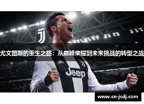 尤文图斯的重生之路：从巅峰荣耀到未来挑战的转型之战