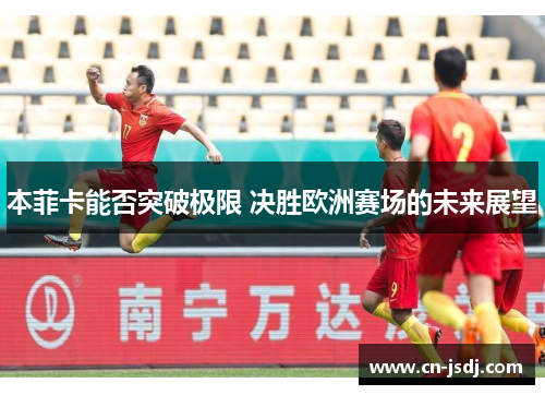 本菲卡能否突破极限 决胜欧洲赛场的未来展望