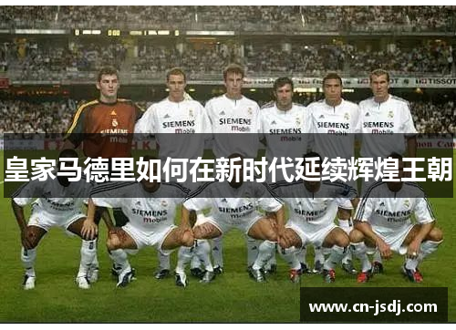 皇家马德里如何在新时代延续辉煌王朝
