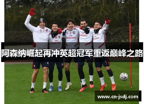 阿森纳崛起再冲英超冠军重返巅峰之路
