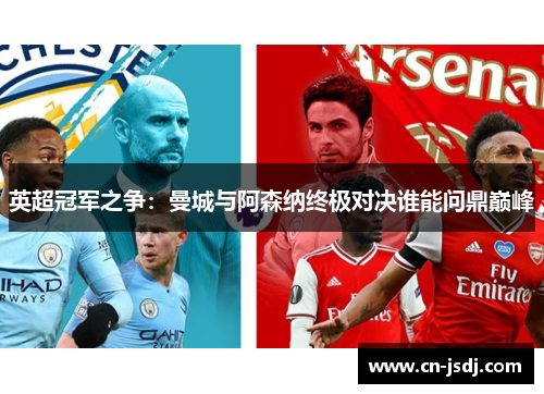 英超冠军之争：曼城与阿森纳终极对决谁能问鼎巅峰