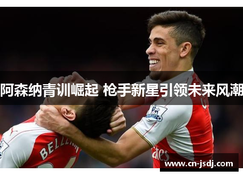 阿森纳青训崛起 枪手新星引领未来风潮