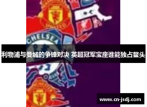 利物浦与曼城的争锋对决 英超冠军宝座谁能独占鳌头