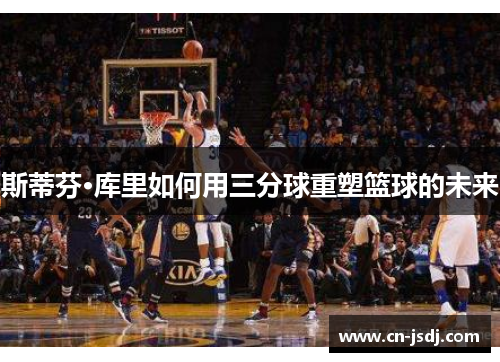 斯蒂芬·库里如何用三分球重塑篮球的未来