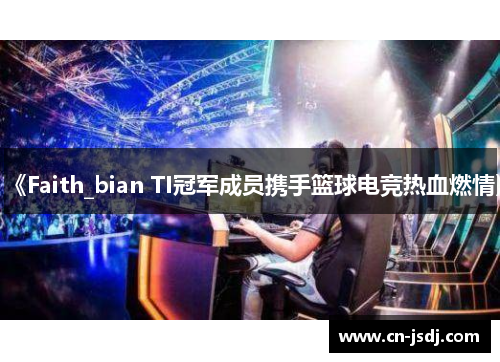 《Faith_bian TI冠军成员携手篮球电竞热血燃情》
