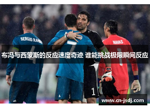 布冯与西蒙斯的反应速度奇迹 谁能挑战极限瞬间反应