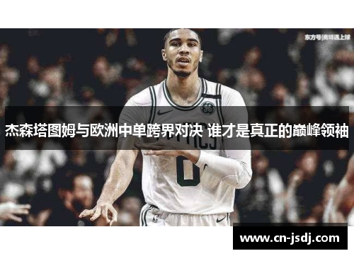 杰森塔图姆与欧洲中单跨界对决 谁才是真正的巅峰领袖