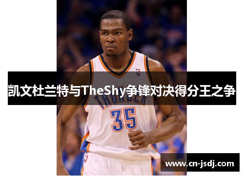 凯文杜兰特与TheShy争锋对决得分王之争