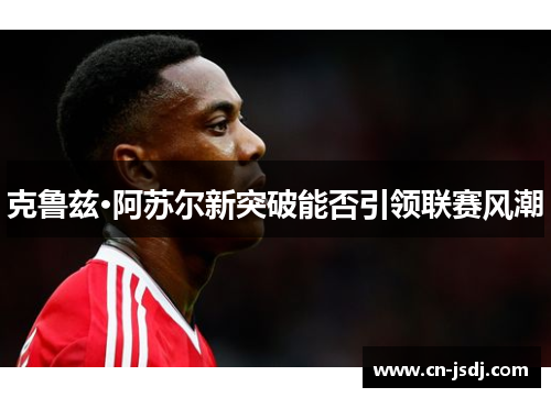 克鲁兹·阿苏尔新突破能否引领联赛风潮