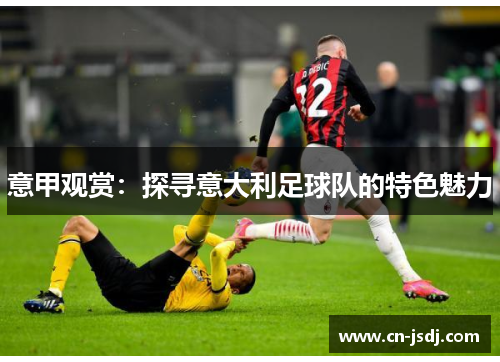 意甲观赏：探寻意大利足球队的特色魅力