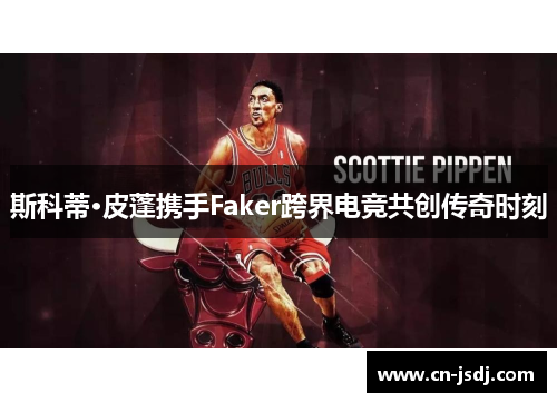 斯科蒂·皮蓬携手Faker跨界电竞共创传奇时刻