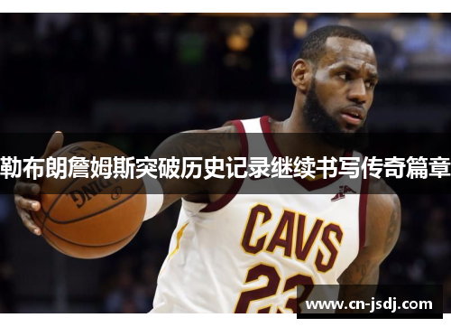 勒布朗詹姆斯突破历史记录继续书写传奇篇章