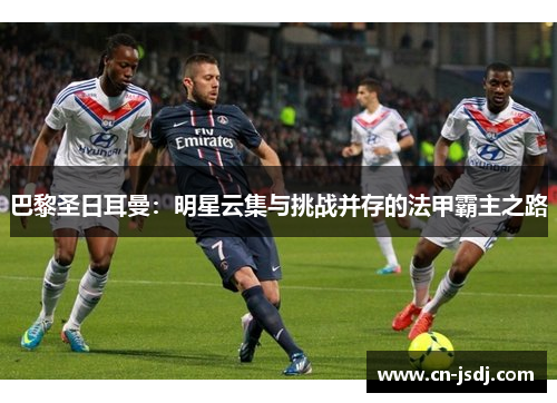 巴黎圣日耳曼：明星云集与挑战并存的法甲霸主之路