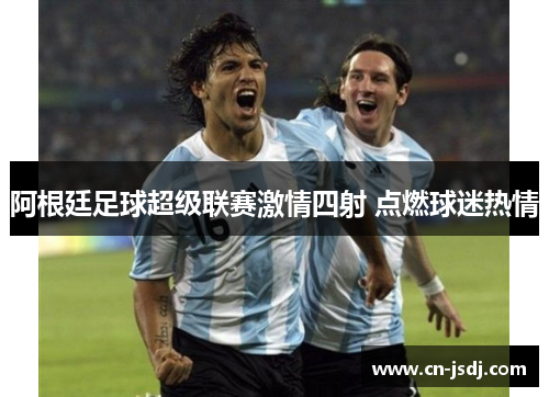 阿根廷足球超级联赛激情四射 点燃球迷热情