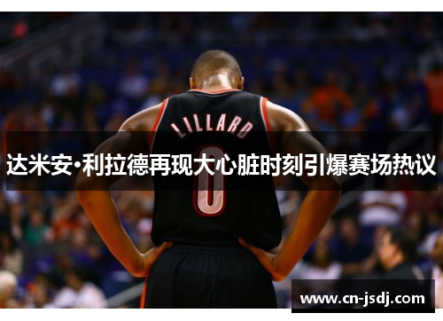 达米安·利拉德再现大心脏时刻引爆赛场热议