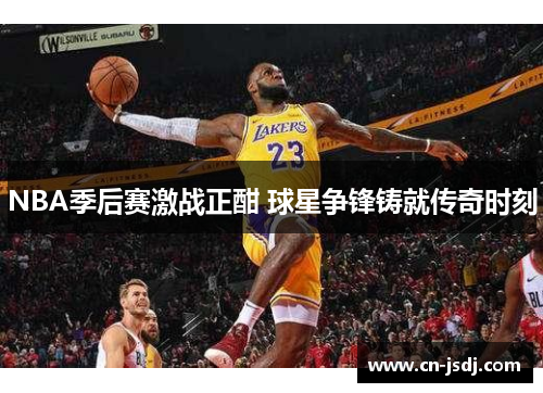 NBA季后赛激战正酣 球星争锋铸就传奇时刻
