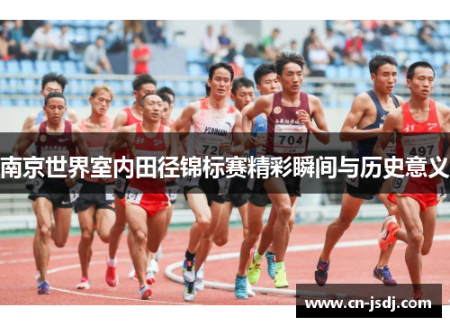 南京世界室内田径锦标赛精彩瞬间与历史意义