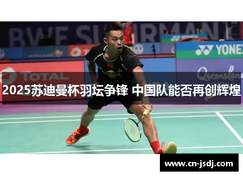 2025苏迪曼杯羽坛争锋 中国队能否再创辉煌
