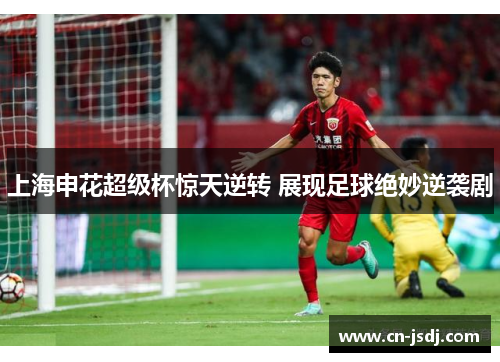 上海申花超级杯惊天逆转 展现足球绝妙逆袭剧