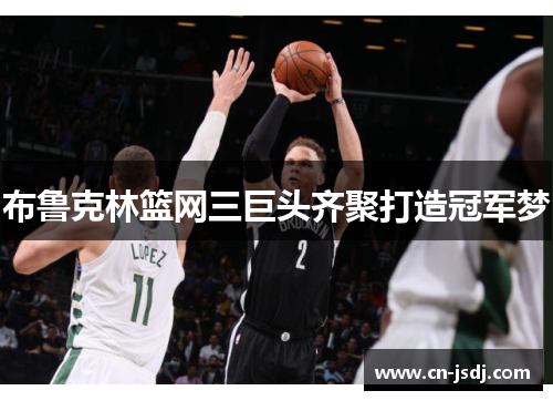 布鲁克林篮网三巨头齐聚打造冠军梦