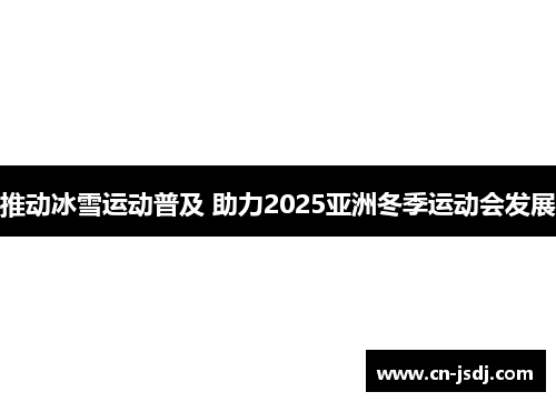 推动冰雪运动普及 助力2025亚洲冬季运动会发展