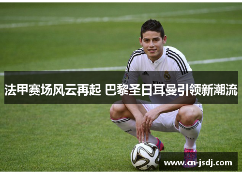 法甲赛场风云再起 巴黎圣日耳曼引领新潮流
