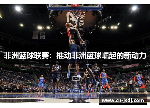 非洲篮球联赛：推动非洲篮球崛起的新动力