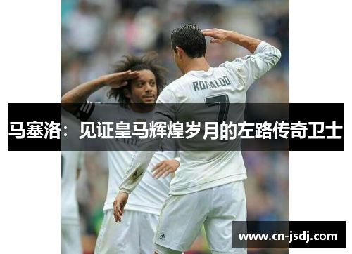 马塞洛：见证皇马辉煌岁月的左路传奇卫士