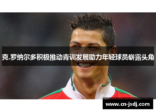 克.罗纳尔多积极推动青训发展助力年轻球员崭露头角