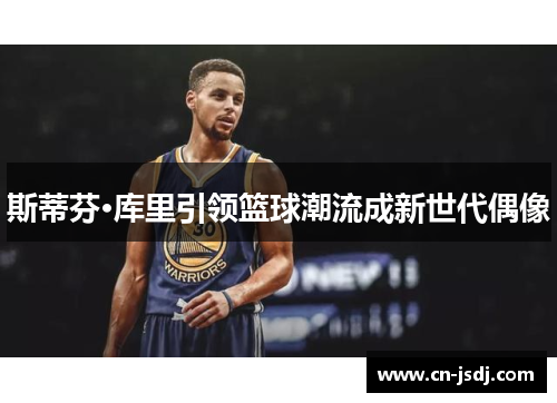 斯蒂芬·库里引领篮球潮流成新世代偶像