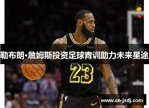 勒布朗·詹姆斯投资足球青训助力未来星途