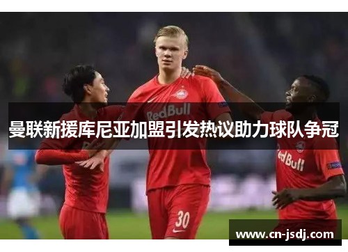 曼联新援库尼亚加盟引发热议助力球队争冠