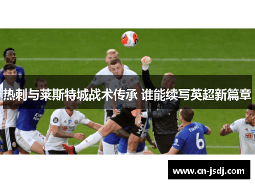 热刺与莱斯特城战术传承 谁能续写英超新篇章