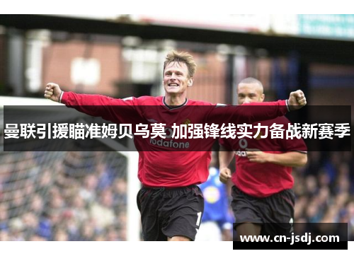 曼联引援瞄准姆贝乌莫 加强锋线实力备战新赛季