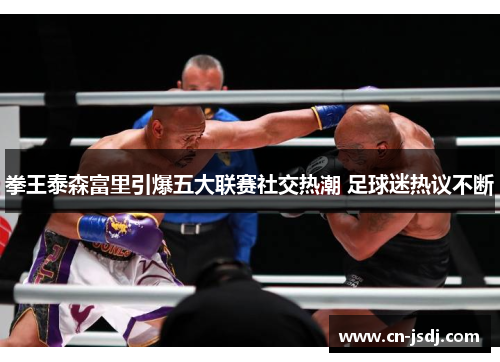 拳王泰森富里引爆五大联赛社交热潮 足球迷热议不断