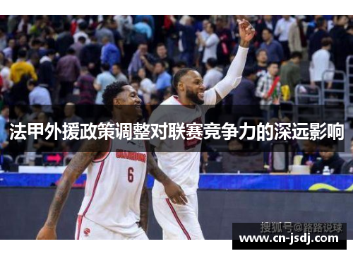 法甲外援政策调整对联赛竞争力的深远影响