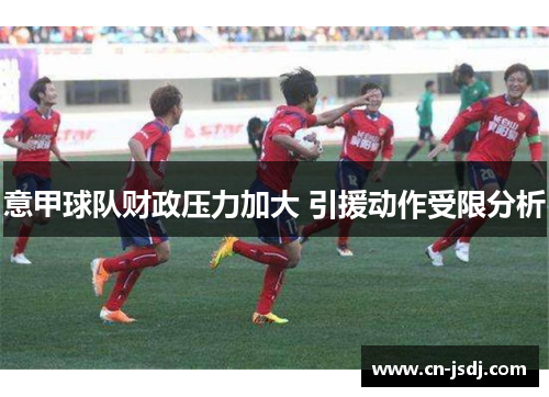 意甲球队财政压力加大 引援动作受限分析