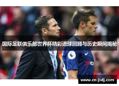 国际足联俱乐部世界杯精彩进球回顾与历史瞬间揭秘