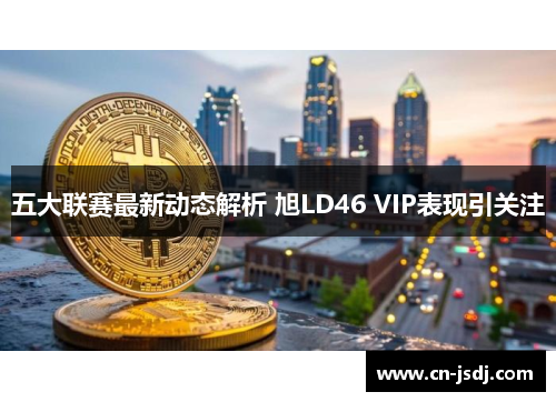 五大联赛最新动态解析 旭LD46 VIP表现引关注